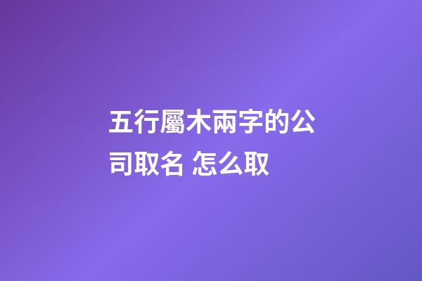 五行屬木兩字的公司取名 怎么取-第1張-公司起名-玄機派